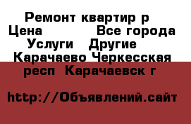 Ремонт квартир р › Цена ­ 2 000 - Все города Услуги » Другие   . Карачаево-Черкесская респ.,Карачаевск г.